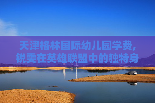 天津格林国际幼儿园学费,锐雯在英雄联盟中的独特身份——锐雯的别名与历史演变