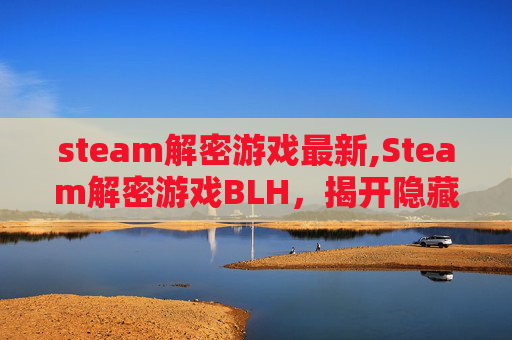 steam解密游戏最新,Steam解密游戏BLH,揭开隐藏在数字世界的神秘面纱 steam解密游戏最新,Steam解密游戏BLH,揭开隐藏在数字世界的神秘面纱