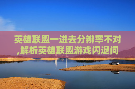 英雄联盟一进去分辨率不对,解析英雄联盟游戏闪退问题，分辨率调整与优化策略