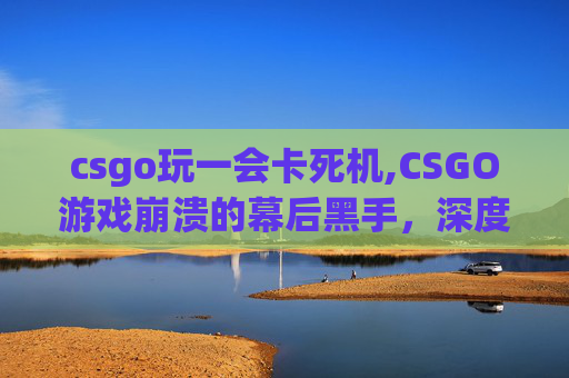 csgo玩一会卡死机,CSGO游戏崩溃的幕后黑手，深度剖析与应对策略