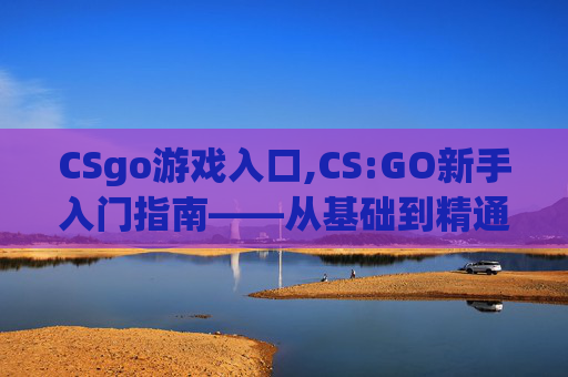 CSgo游戏入口,CS:GO新手入门指南——从基础到精通