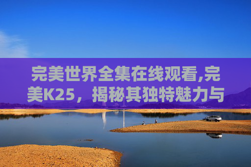 完美世界全集在线观看,完美K25，揭秘其独特魅力与使用体验