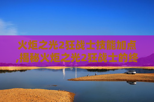 火炬之光2狂战士技能加点,揭秘火炬之光2狂战士的终极技能组合