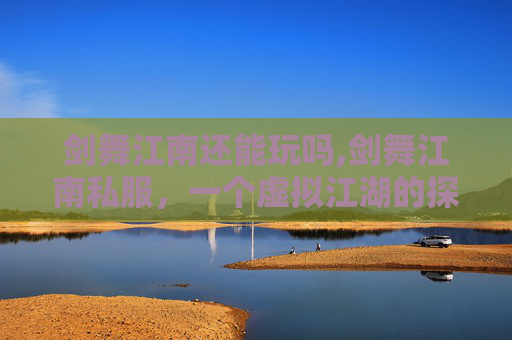 剑舞江南还能玩吗,剑舞江南私服，一个虚拟江湖的探索之旅