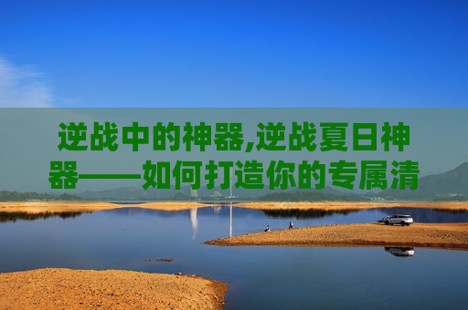 逆战中的神器,逆战夏日神器——如何打造你的专属清凉装备