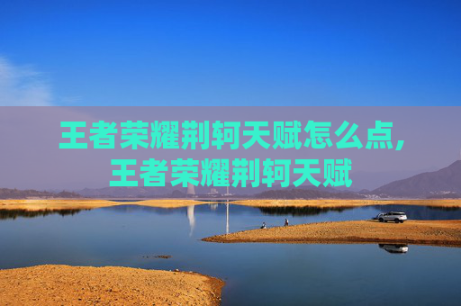 王者荣耀荆轲天赋怎么点,王者荣耀荆轲天赋