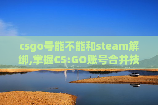 csgo号能不能和steam解绑,掌握CS:GO账号合并技巧，轻松提升游戏体验
