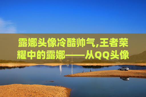 露娜头像冷酷帅气,王者荣耀中的露娜——从QQ头像到游戏英雄的完美演绎 露娜头像冷酷帅气,王者荣耀中的露娜——从QQ头像到游戏英雄的完美演绎