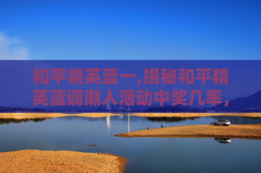 和平精英蓝一,揭秘和平精英蓝调潮人活动中奖几率，玩家如何提高获奖概率？