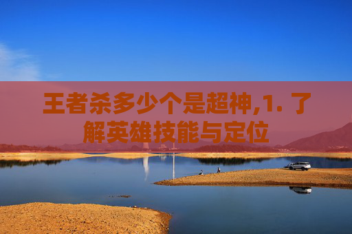 王者杀多少个是超神,1. 了解英雄技能与定位