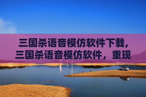 三国杀语音模仿软件下载,三国杀语音模仿软件，重现历史风云，体验策略对决