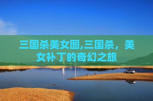 三国杀美女图,三国杀，美女补丁的奇幻之旅