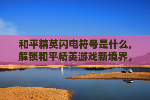 和平精英闪电符号是什么,解锁和平精英游戏新境界，闪电符号的奥秘与应用