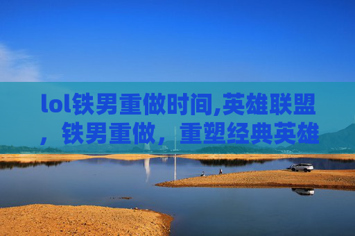 lol铁男重做时间,英雄联盟，铁男重做，重塑经典英雄