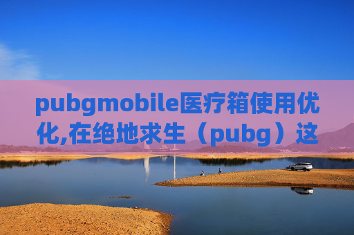 pubgmobile医疗箱使用优化,在绝地求生(pubg)这款游戏中,医疗箱是玩家生存的关键道具之一。然而,并不是每个玩家都能轻易找到它。本文将介绍一些技巧和策略,帮助玩家更容易地卡住医疗箱 pubgmobile医疗箱使用优化,在绝地求生(pubg)这款游戏中,医疗箱是玩家生存的关键道具之一。然而,并不是每个玩家都能轻易找到它。本文将介绍一些技巧和策略,帮助玩家更容易地卡住医疗箱