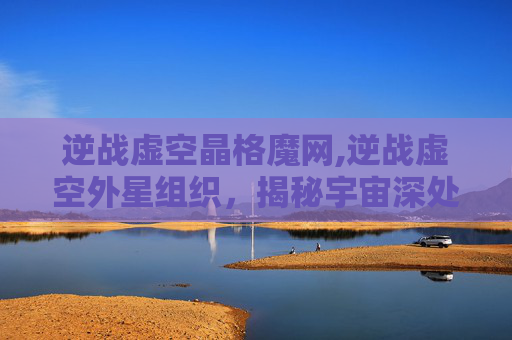 逆战虚空晶格魔网,逆战虚空外星组织,揭秘宇宙深处的神秘势力 逆战虚空晶格魔网,逆战虚空外星组织,揭秘宇宙深处的神秘势力