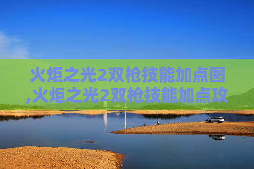 火炬之光2双枪技能加点图,火炬之光2双枪技能加点攻略