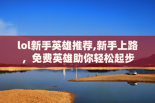 lol新手英雄推荐,新手上路，免费英雄助你轻松起步