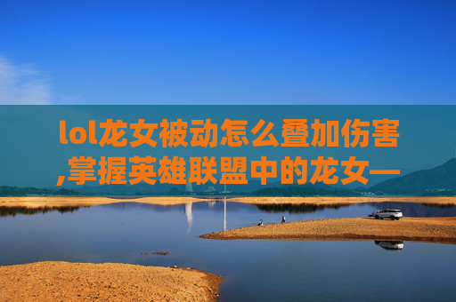 lol龙女被动怎么叠加伤害,掌握英雄联盟中的龙女——如何高效叠加被动技能