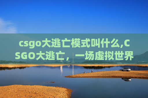 csgo大逃亡模式叫什么,CSGO大逃亡，一场虚拟世界的惊心动魄之旅