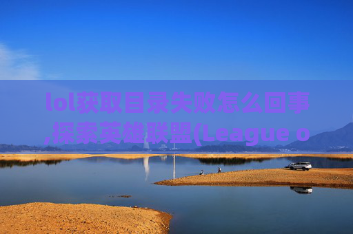 lol获取目录失败怎么回事,探索英雄联盟(League of Legends) 获取目录失败的深层原因及解决策略