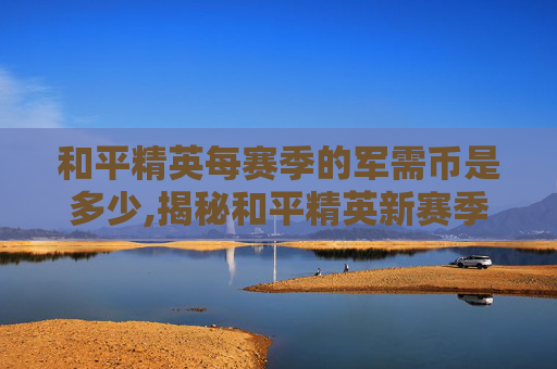 和平精英每赛季的军需币是多少,揭秘和平精英新赛季军需宝箱的奥秘