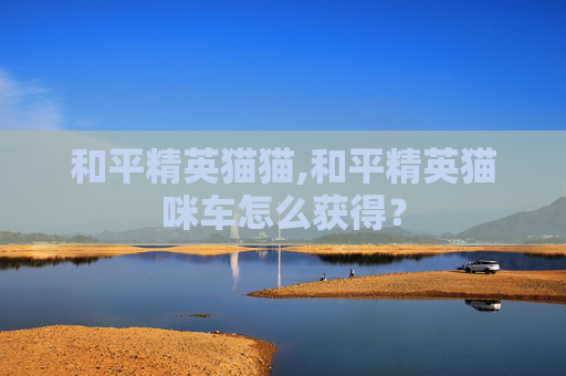 和平精英猫猫,和平精英猫咪车怎么获得？