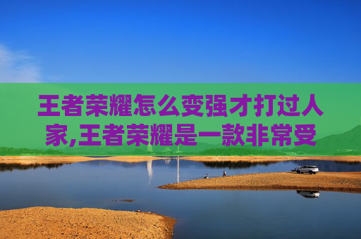 王者荣耀怎么变强才打过人家,王者荣耀是一款非常受欢迎的多人在线战斗竞技游戏，游戏中玩家通过操作英雄角色与其他玩家进行对战。在游戏中，越级击杀是指玩家在等级较低的情况下击败等级较高的对手。以下是一些关于如何越级击杀的攻略