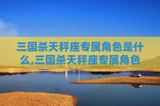 三国杀天秤座专属角色是什么,三国杀天秤座专属角色——揭秘神秘力量的化身