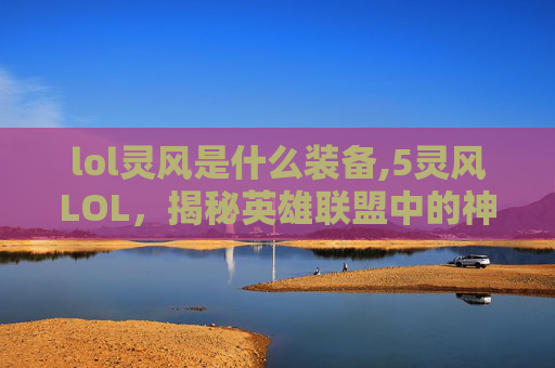 lol灵风是什么装备,5灵风LOL，揭秘英雄联盟中的神秘力量