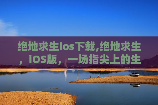 绝地求生ios下载,绝地求生，iOS版，一场指尖上的生死较量