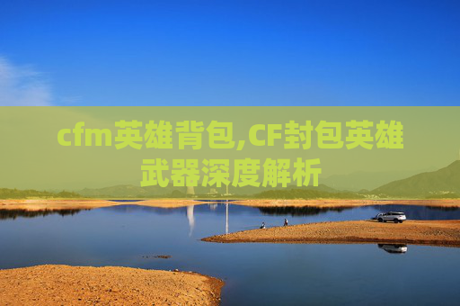 cfm英雄背包,CF封包英雄武器深度解析