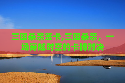 三国杀亲签卡,三国杀亲，一场穿越时空的卡牌对决