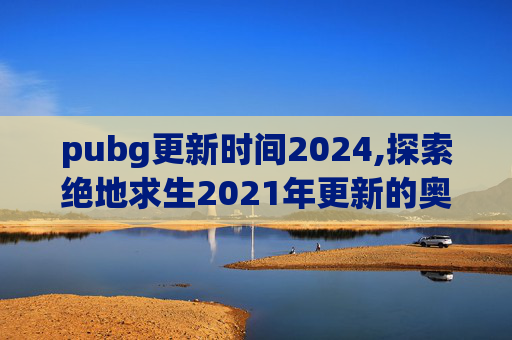 pubg更新时间2024,探索绝地求生2021年更新的奥秘