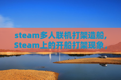 steam多人联机打架造船,Steam上的开船打架现象，游戏社区的双刃剑