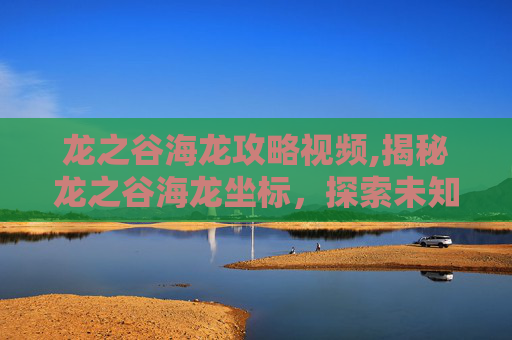 龙之谷海龙攻略视频,揭秘龙之谷海龙坐标，探索未知的宝藏