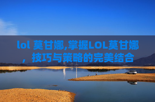 lol 莫甘娜,掌握LOL莫甘娜，技巧与策略的完美结合