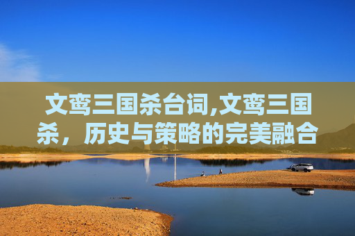 文鸾三国杀台词,文鸾三国杀,历史与策略的完美融合 文鸾三国杀台词,文鸾三国杀,历史与策略的完美融合