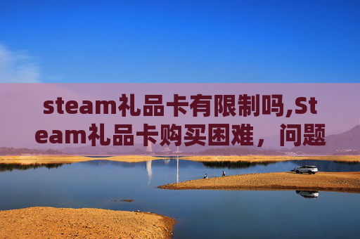 steam礼品卡有限制吗,Steam礼品卡购买困难，问题解析与解决策略