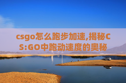csgo怎么跑步加速,揭秘CS:GO中跑动速度的奥秘 csgo怎么跑步加速,揭秘CS:GO中跑动速度的奥秘