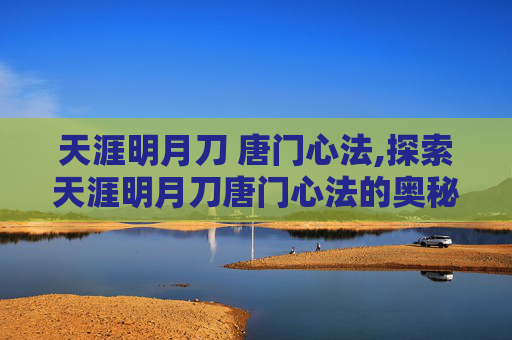 天涯明月刀 唐门心法,探索天涯明月刀唐门心法的奥秘