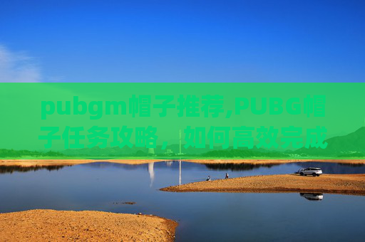 pubgm帽子推荐,PUBG帽子任务攻略，如何高效完成你的第一顶帽子