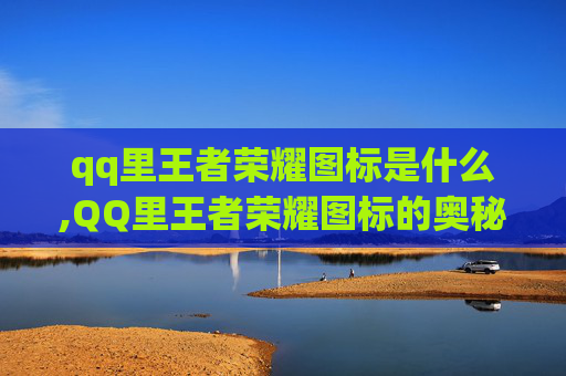 qq里王者荣耀图标是什么,QQ里王者荣耀图标的奥秘与影响