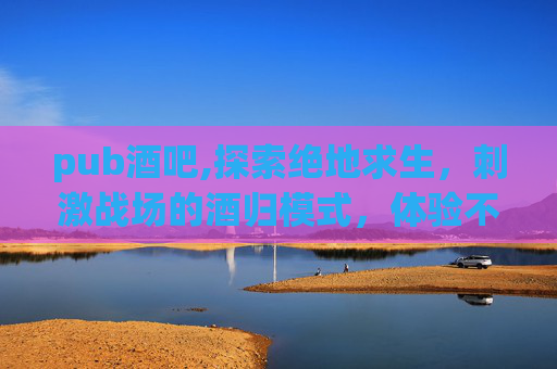 pub酒吧,探索绝地求生，刺激战场的酒归模式，体验不一样的游戏乐趣