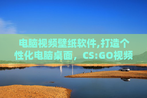 电脑视频壁纸软件,打造个性化电脑桌面，CS:GO视频壁纸的创意与实用指南