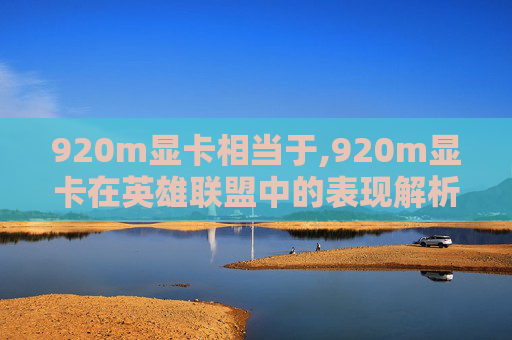 920m显卡相当于,920m显卡在英雄联盟中的表现解析 920m显卡相当于,920m显卡在英雄联盟中的表现解析