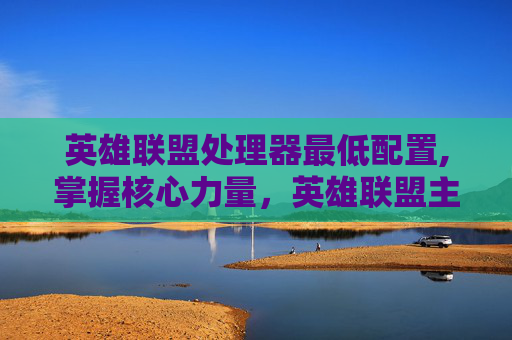 英雄联盟处理器最低配置,掌握核心力量,英雄联盟主机处理器的挑选指南 英雄联盟处理器最低配置,掌握核心力量,英雄联盟主机处理器的挑选指南