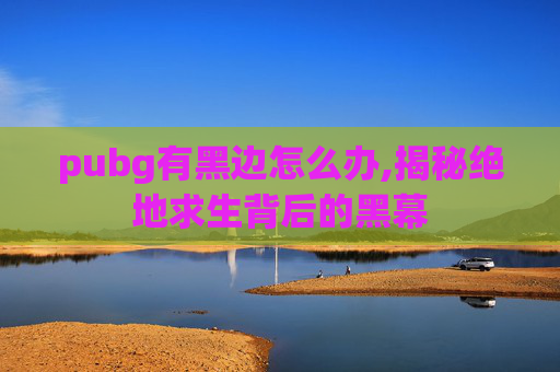 pubg有黑边怎么办,揭秘绝地求生背后的黑幕 pubg有黑边怎么办,揭秘绝地求生背后的黑幕