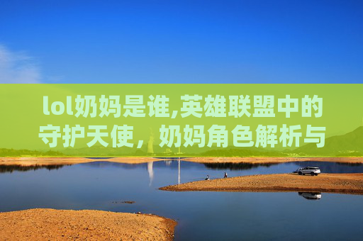 lol奶妈是谁,英雄联盟中的守护天使，奶妈角色解析与实战技巧