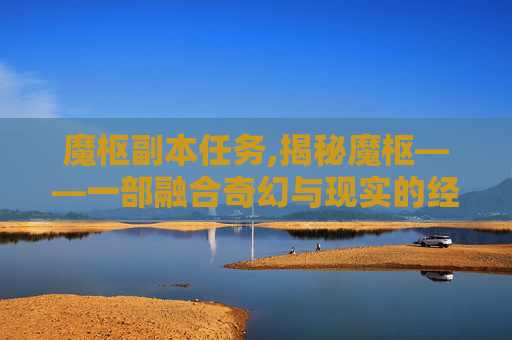 魔枢副本任务,揭秘魔枢——一部融合奇幻与现实的经典之作